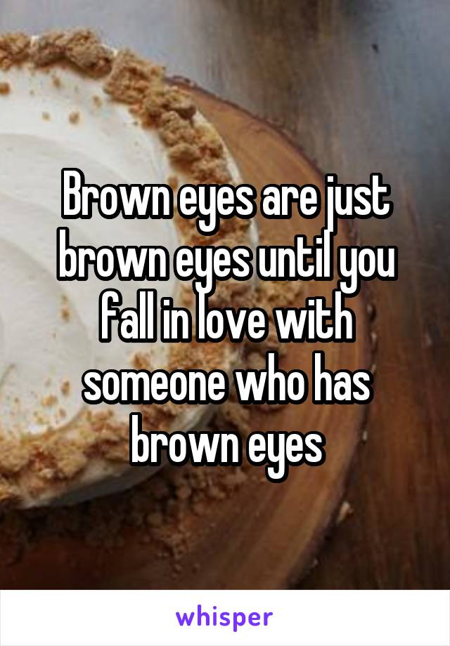 Brown eyes are just brown eyes until you fall in love with someone who has brown eyes