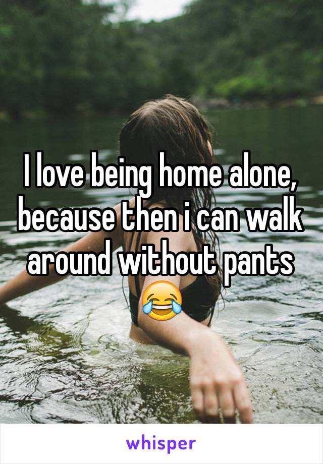 I love being home alone, because then i can walk around without pants 😂