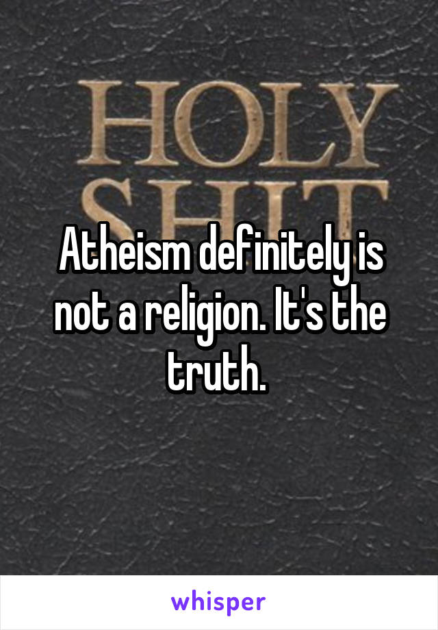 Atheism definitely is not a religion. It's the truth. 