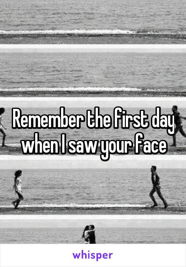 Remember the first day when I saw your face