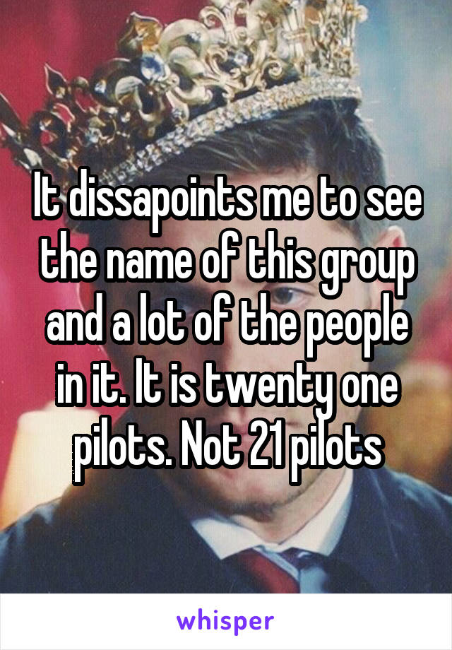 It dissapoints me to see the name of this group and a lot of the people in it. It is twenty one pilots. Not 21 pilots