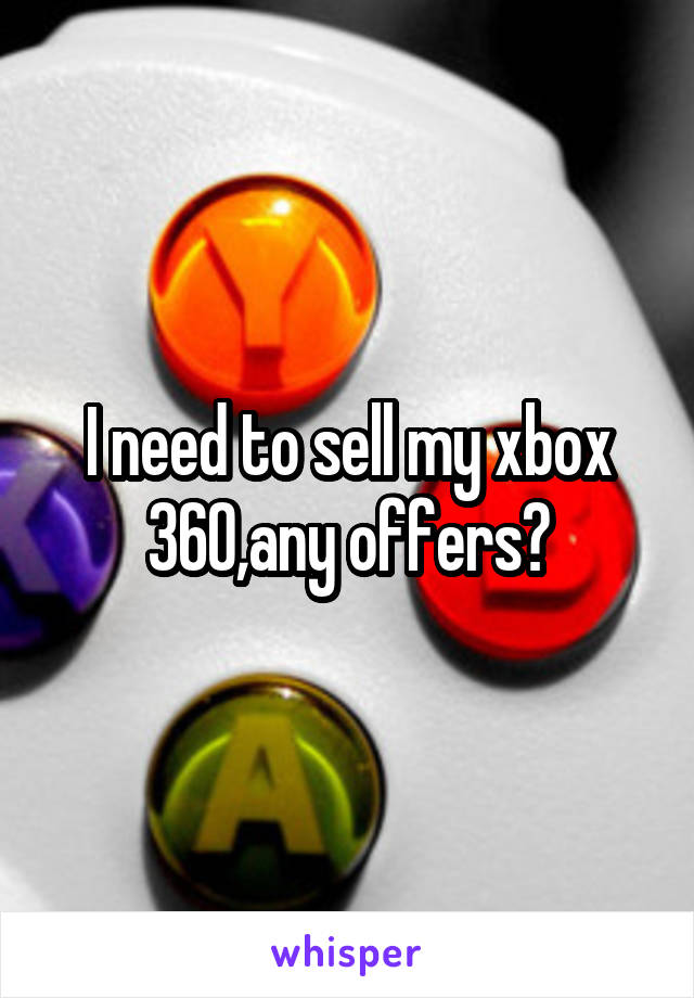 I need to sell my xbox 360,any offers?