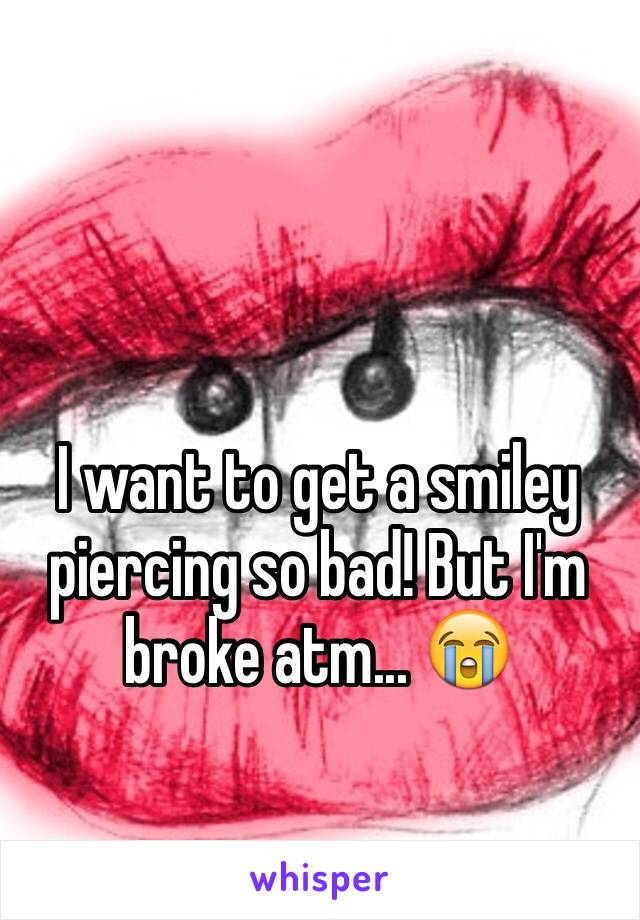 I want to get a smiley piercing so bad! But I'm broke atm... 😭