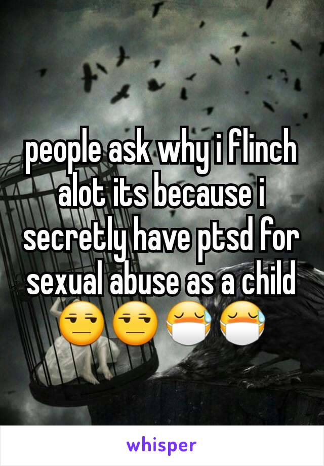 people ask why i flinch alot its because i secretly have ptsd for sexual abuse as a child😒😒😷😷