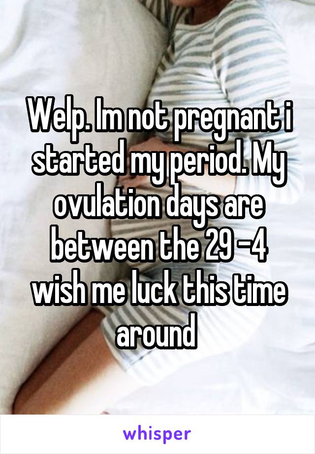 Welp. Im not pregnant i started my period. My ovulation days are between the 29 -4 wish me luck this time around 