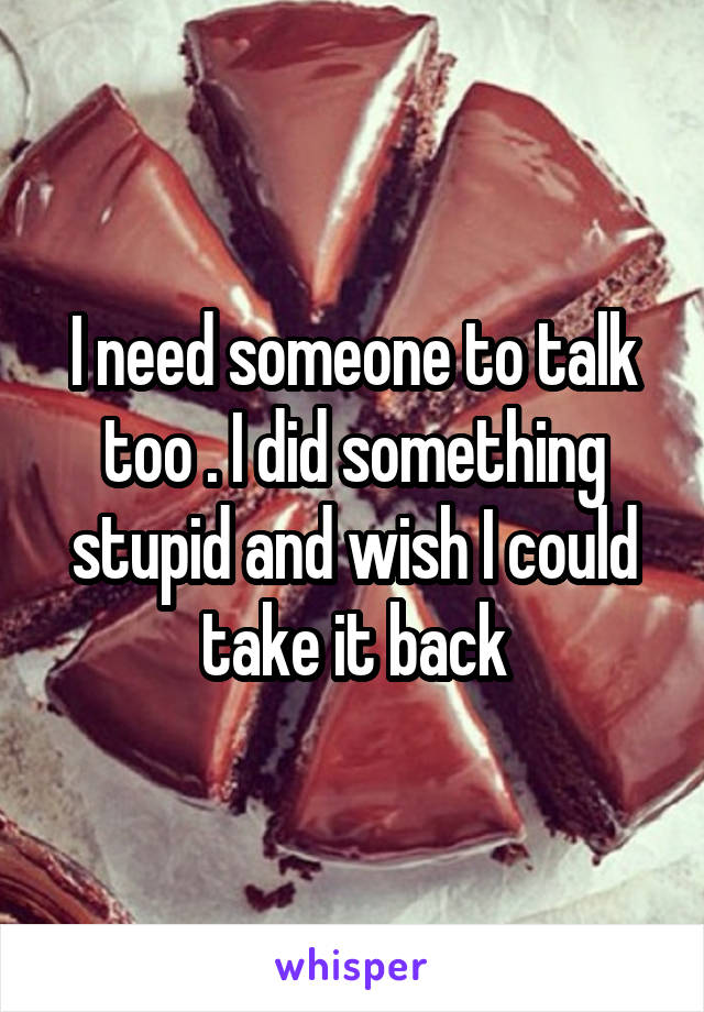 I need someone to talk too . I did something stupid and wish I could take it back