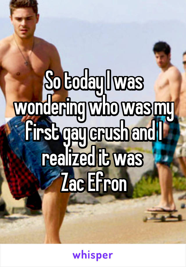 So today I was wondering who was my first gay crush and I realized it was 
Zac Efron