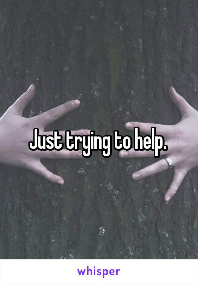 Just trying to help. 