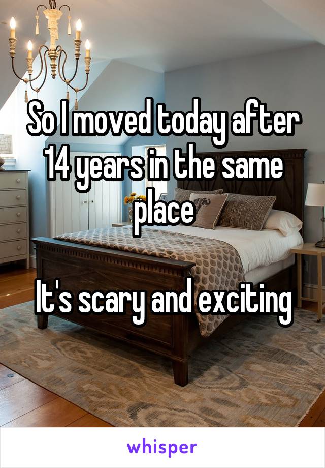 So I moved today after 14 years in the same place

It's scary and exciting
