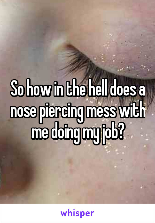 So how in the hell does a nose piercing mess with me doing my job?