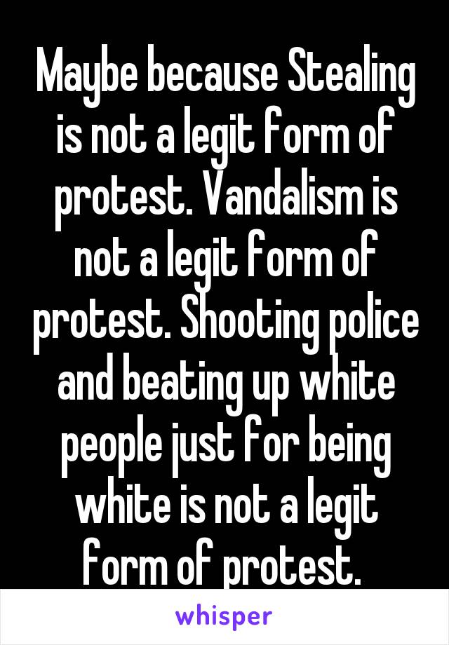 Maybe because Stealing is not a legit form of protest. Vandalism is not a legit form of protest. Shooting police and beating up white people just for being white is not a legit form of protest. 