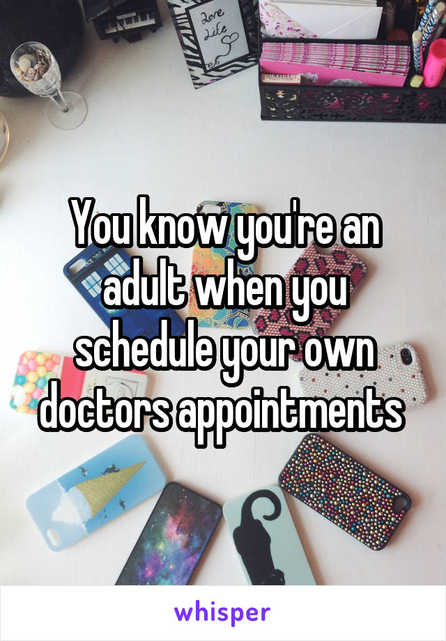 You know you're an adult when you schedule your own doctors appointments 