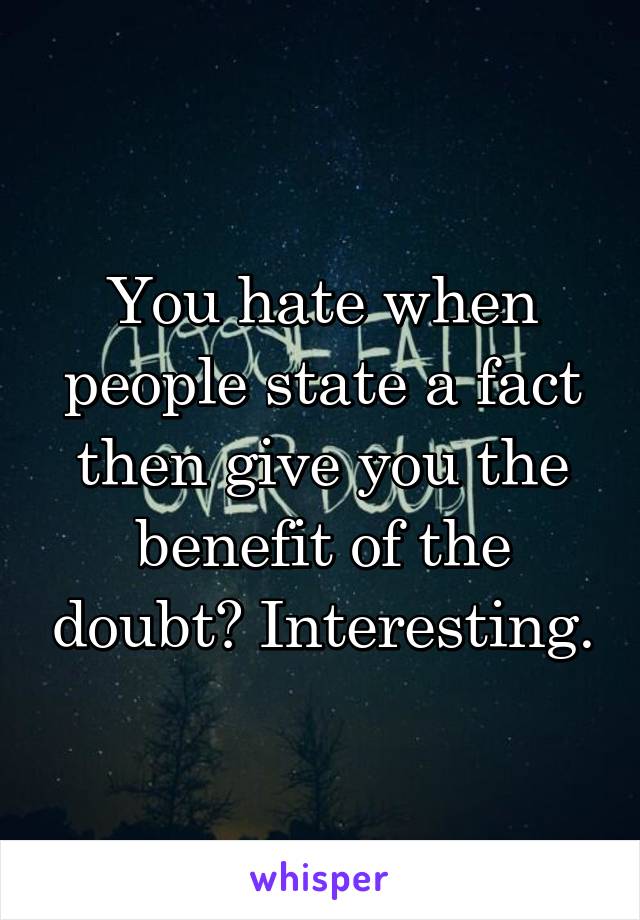 You hate when people state a fact then give you the benefit of the doubt? Interesting.