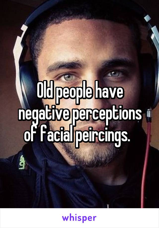 Old people have negative perceptions of facial peircings.  