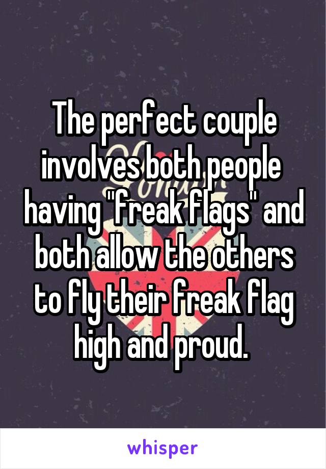 The perfect couple involves both people  having "freak flags" and both allow the others to fly their freak flag high and proud. 