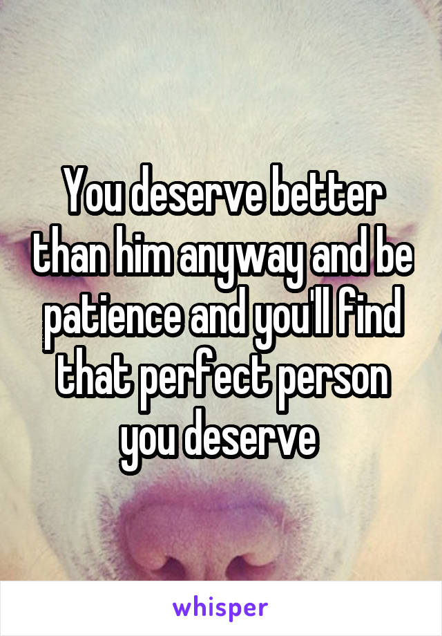 You deserve better than him anyway and be patience and you'll find that perfect person you deserve 