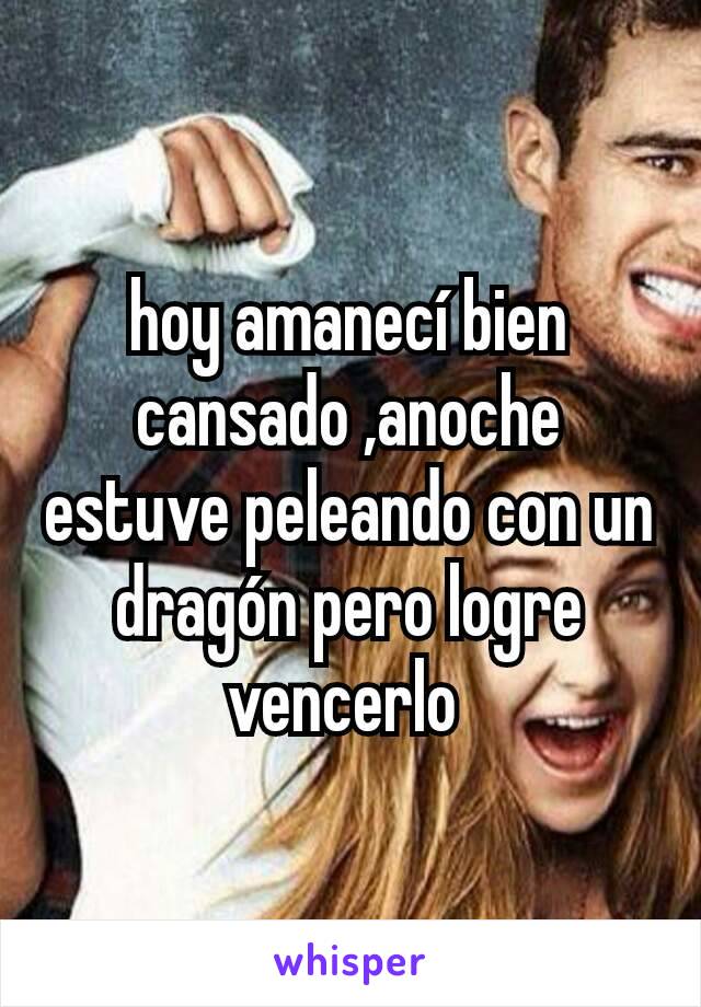 hoy amanecí bien cansado ,anoche estuve peleando con un dragón pero logre vencerlo 