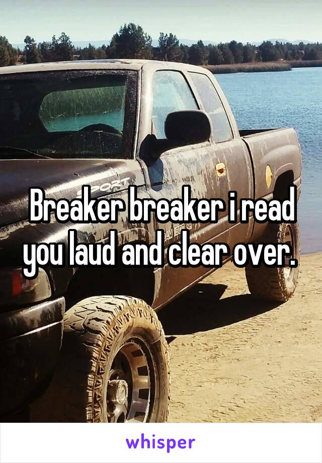 Breaker breaker i read you laud and clear over. 