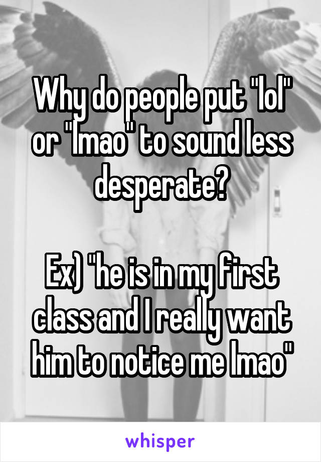 Why do people put "lol" or "lmao" to sound less desperate?

Ex) "he is in my first class and I really want him to notice me lmao"