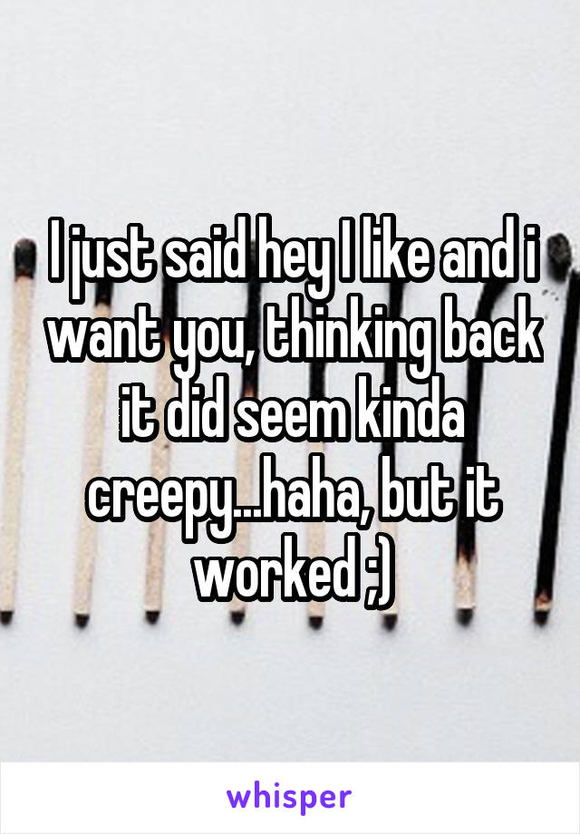 I just said hey I like and i want you, thinking back it did seem kinda creepy...haha, but it worked ;)