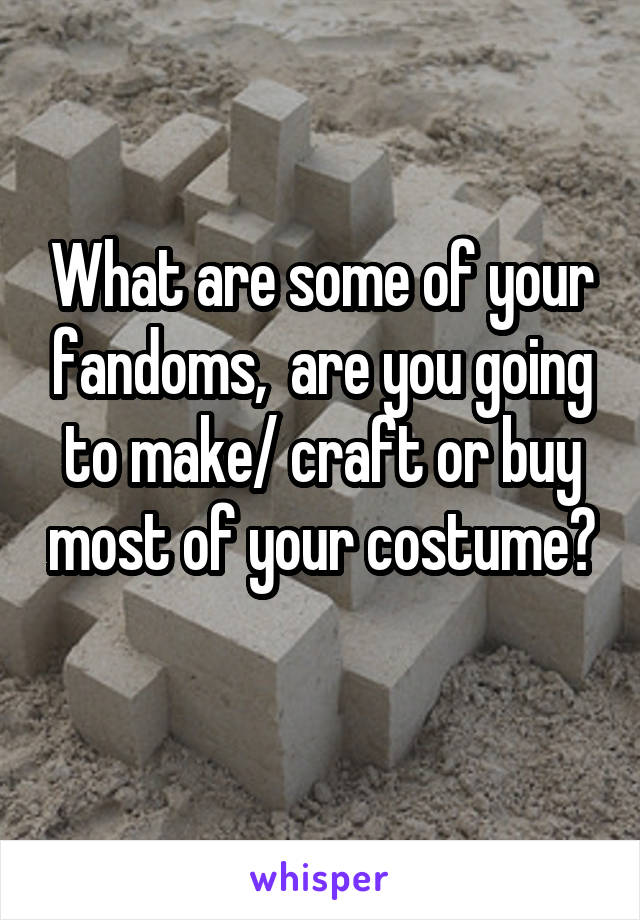 What are some of your fandoms,  are you going to make/ craft or buy most of your costume? 