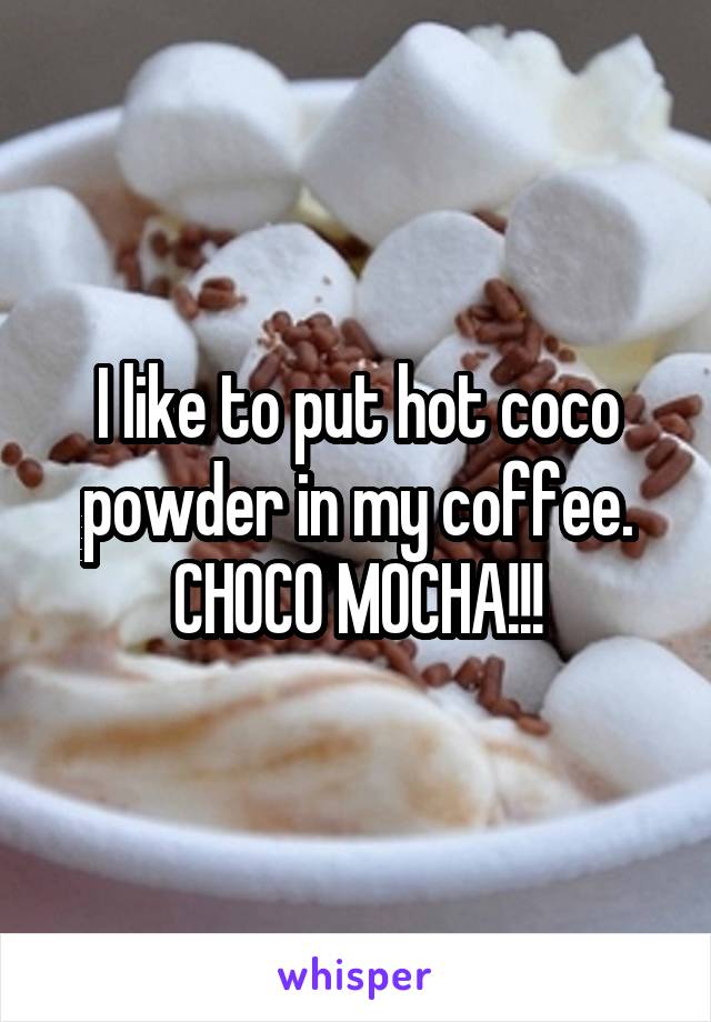 I like to put hot coco powder in my coffee. CHOCO MOCHA!!!