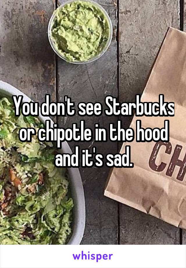 You don't see Starbucks or chipotle in the hood and it's sad.