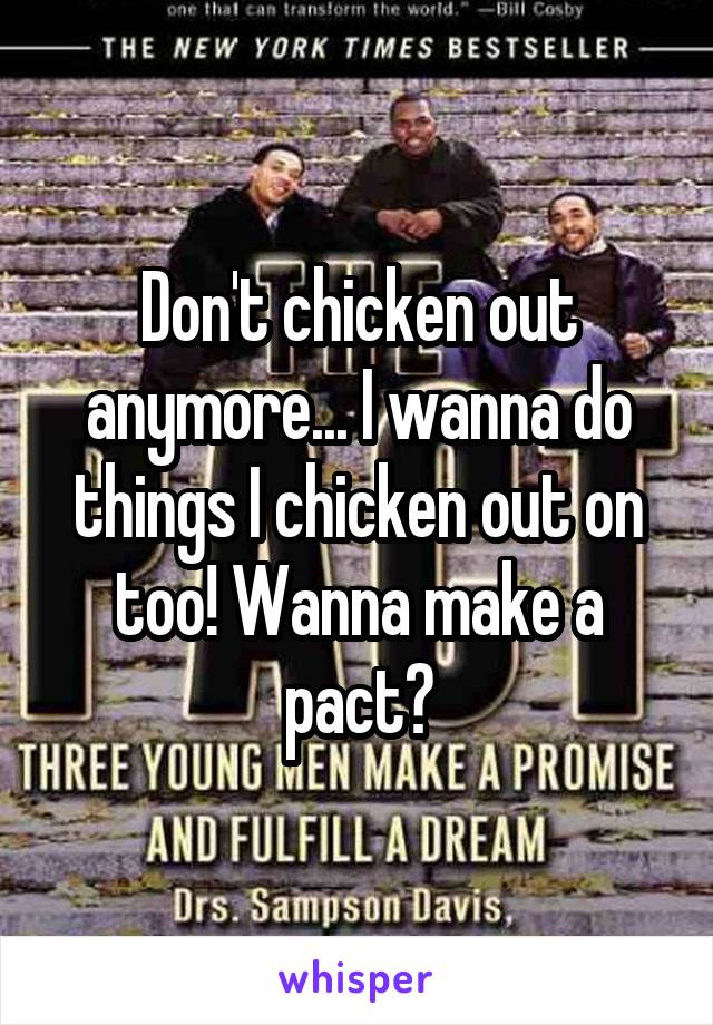 Don't chicken out anymore... I wanna do things I chicken out on too! Wanna make a pact?