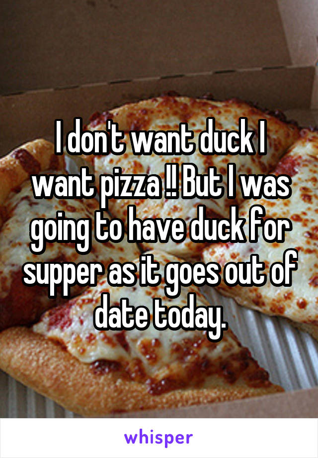 I don't want duck I want pizza !! But I was going to have duck for supper as it goes out of date today.