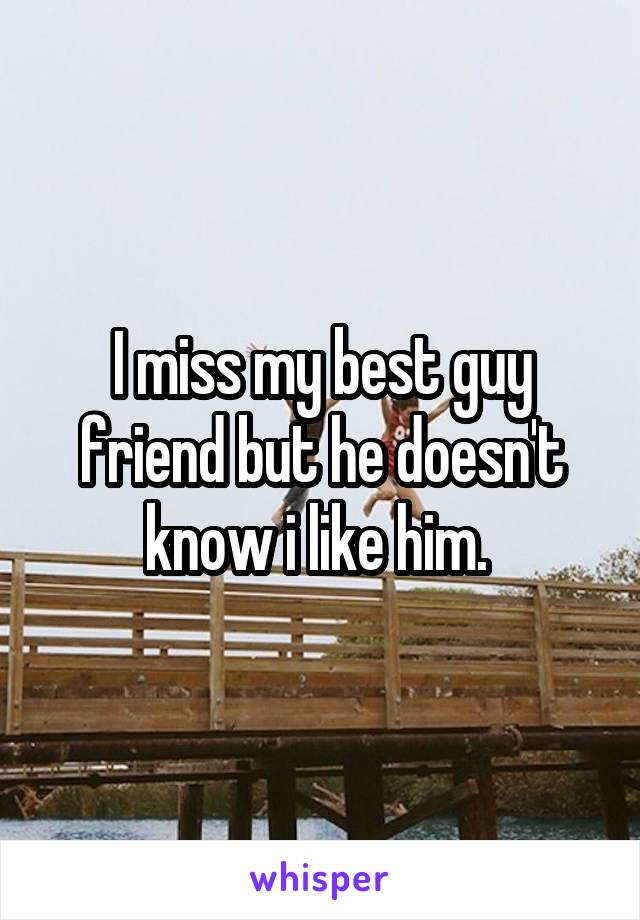 I miss my best guy friend but he doesn't know i like him. 