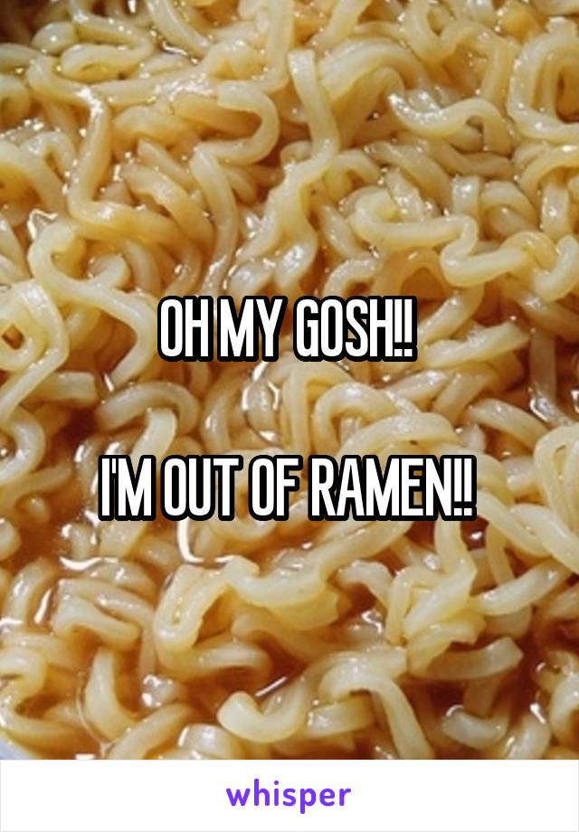 OH MY GOSH!! 

I'M OUT OF RAMEN!! 