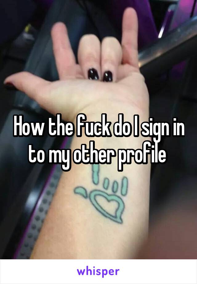 How the fuck do I sign in to my other profile 