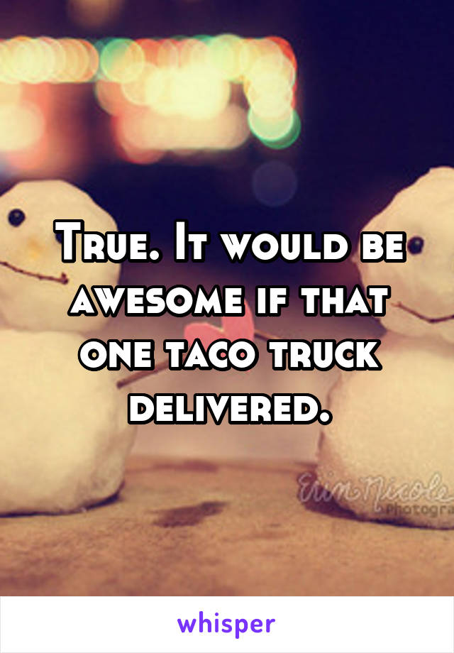 True. It would be awesome if that one taco truck delivered.