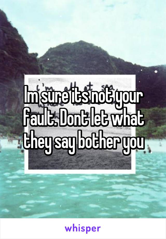 Im sure its not your fault. Dont let what they say bother you