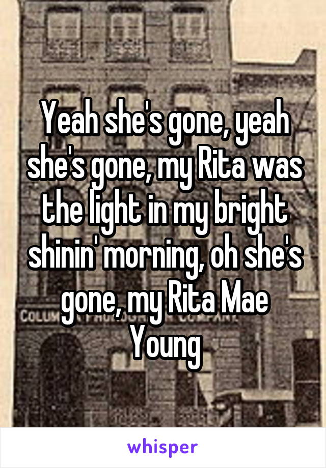 Yeah she's gone, yeah she's gone, my Rita was the light in my bright shinin' morning, oh she's gone, my Rita Mae Young