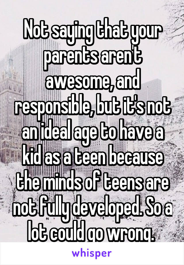 Not saying that your parents aren't awesome, and responsible, but it's not an ideal age to have a kid as a teen because the minds of teens are not fully developed. So a lot could go wrong. 