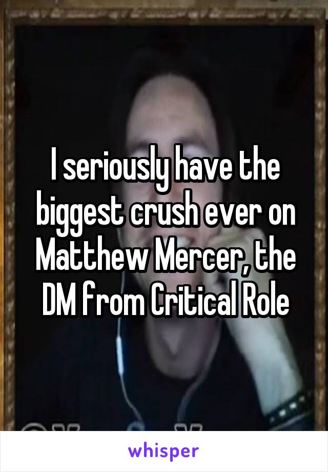 I seriously have the biggest crush ever on Matthew Mercer, the DM from Critical Role