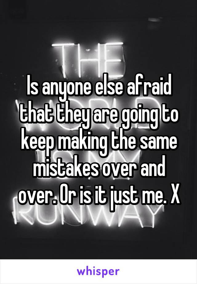 Is anyone else afraid that they are going to keep making the same mistakes over and over. Or is it just me. X