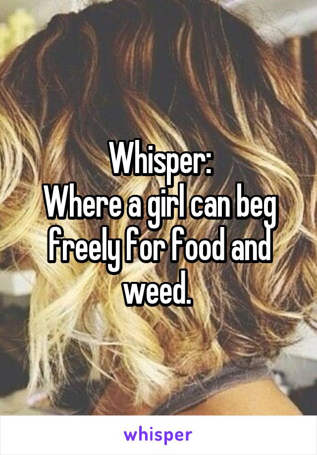 Whisper:
Where a girl can beg freely for food and weed. 