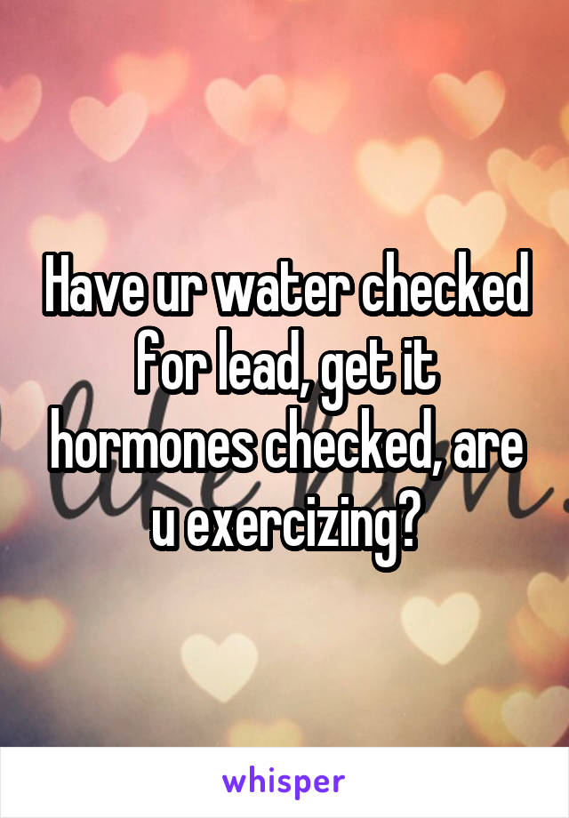 Have ur water checked for lead, get it hormones checked, are u exercizing?