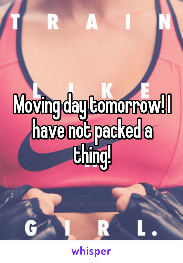 Moving day tomorrow! I have not packed a thing!