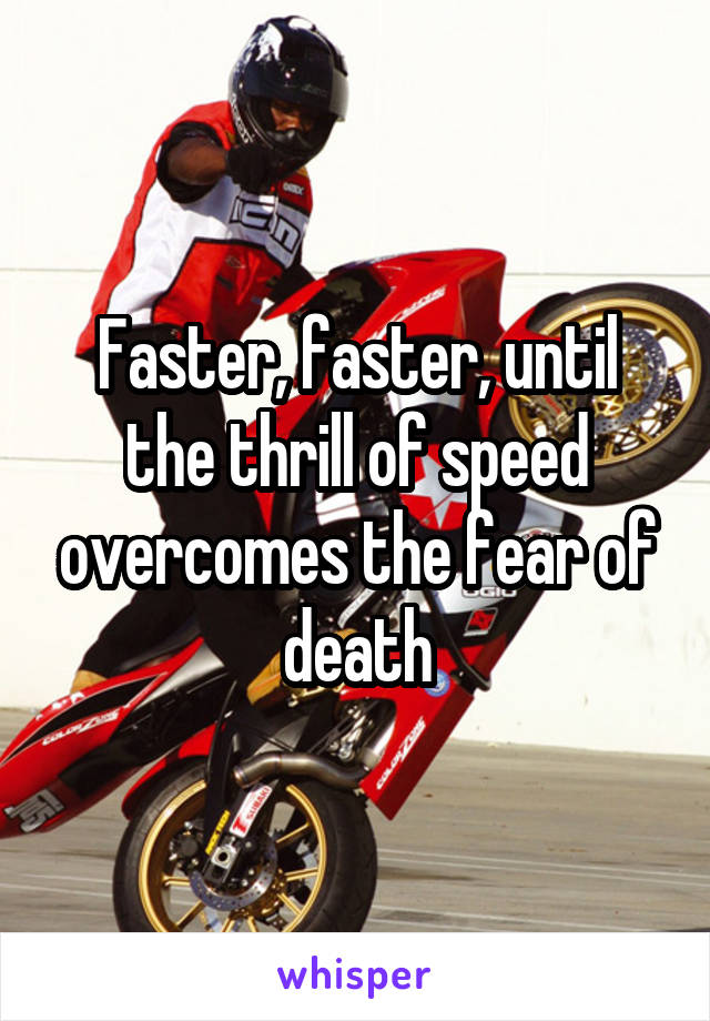 Faster, faster, until the thrill of speed overcomes the fear of death