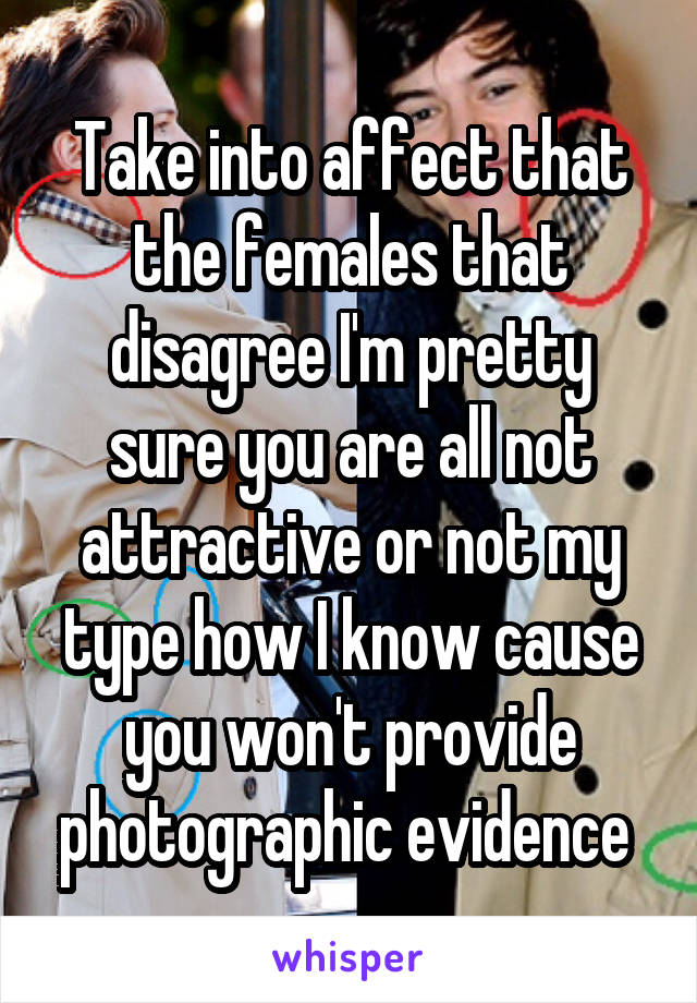 Take into affect that the females that disagree I'm pretty sure you are all not attractive or not my type how I know cause you won't provide photographic evidence 