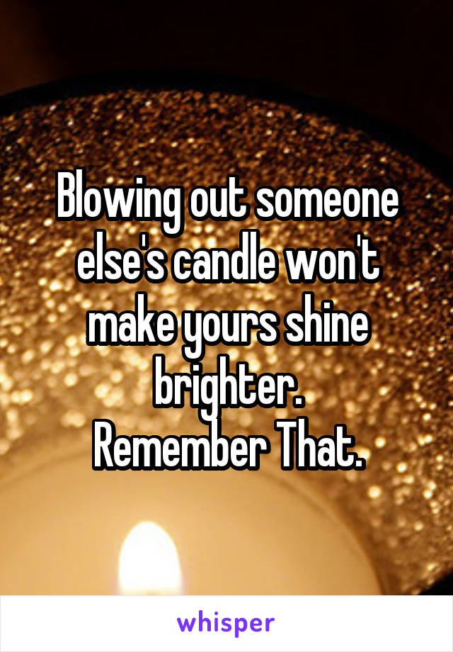 Blowing out someone else's candle won't make yours shine brighter.
Remember That.