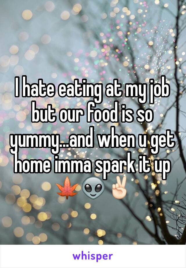 I hate eating at my job but our food is so yummy...and when u get home imma spark it up 🍁👽✌🏻️