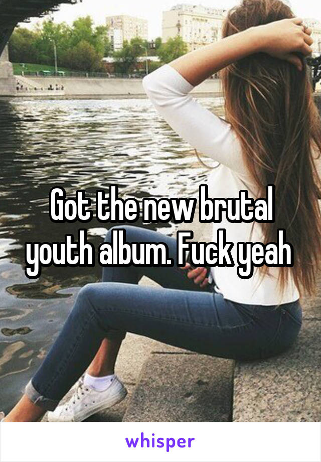 Got the new brutal youth album. Fuck yeah 