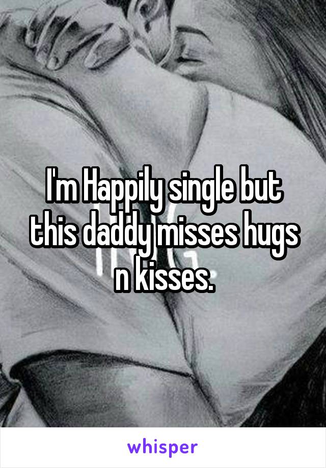 I'm Happily single but this daddy misses hugs n kisses.