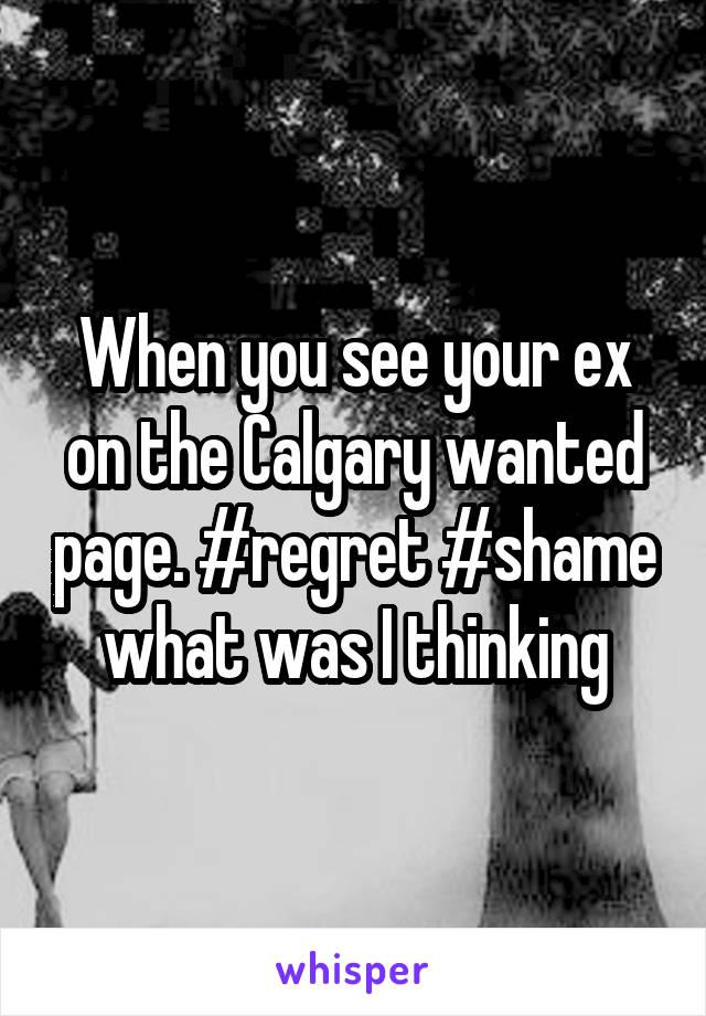 When you see your ex on the Calgary wanted page. #regret #shame what was I thinking