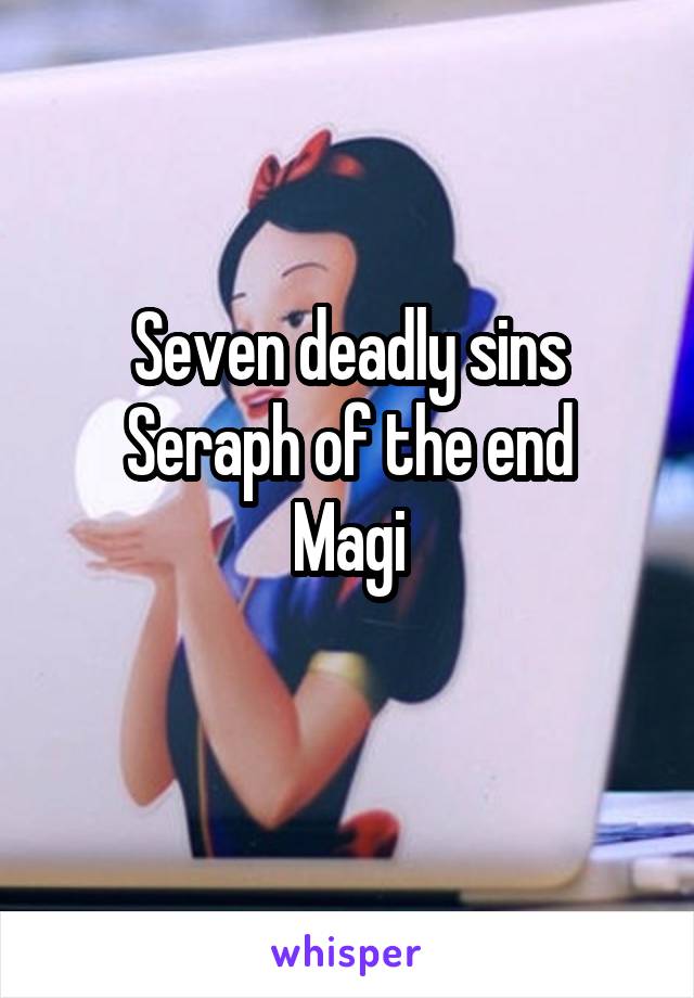 Seven deadly sins
Seraph of the end
Magi
