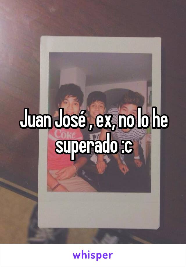 Juan José , ex, no lo he superado :c